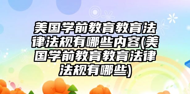 美國學前教育教育法律法規(guī)有哪些內(nèi)容(美國學前教育教育法律法規(guī)有哪些)