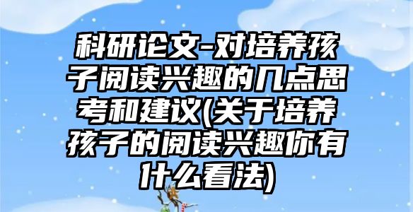 科研論文-對培養(yǎng)孩子閱讀興趣的幾點思考和建議(關于培養(yǎng)孩子的閱讀興趣你有什么看法)