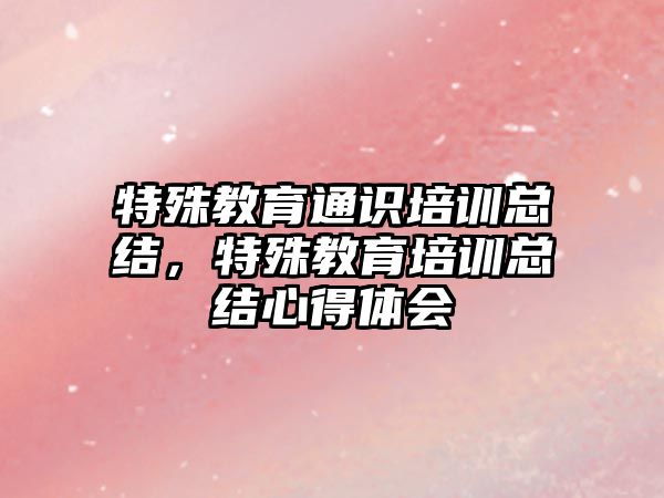 特殊教育通識培訓總結，特殊教育培訓總結心得體會