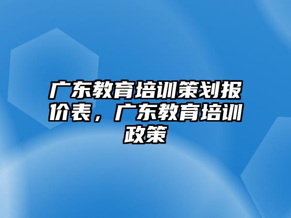 廣東教育培訓(xùn)策劃報價表，廣東教育培訓(xùn)政策