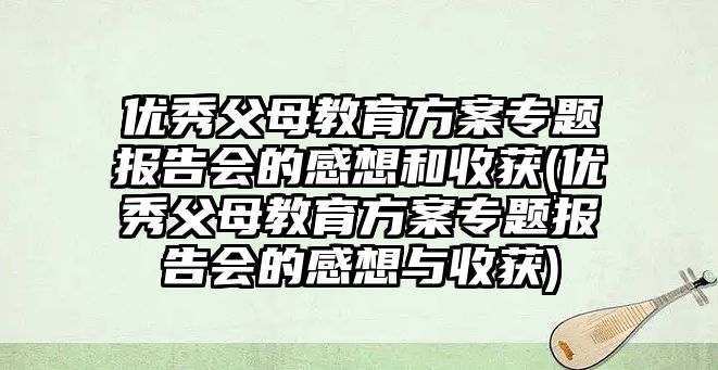 優(yōu)秀父母教育方案專題報告會的感想和收獲(優(yōu)秀父母教育方案專題報告會的感想與收獲)