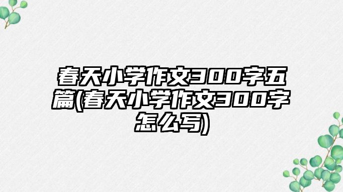 春天小學(xué)作文300字五篇(春天小學(xué)作文300字怎么寫(xiě))