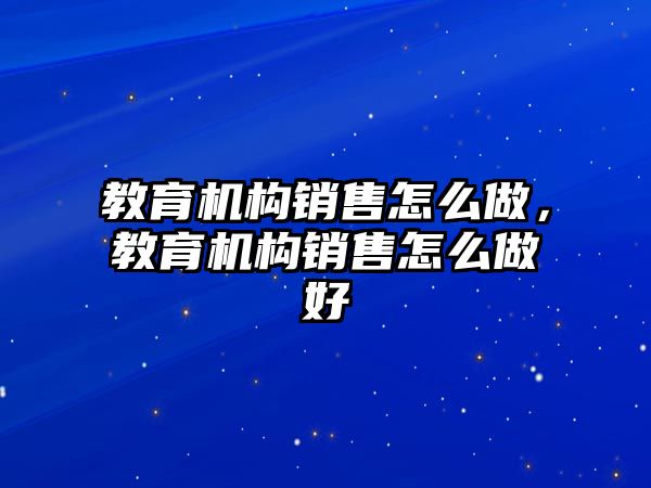 教育機(jī)構(gòu)銷售怎么做，教育機(jī)構(gòu)銷售怎么做好