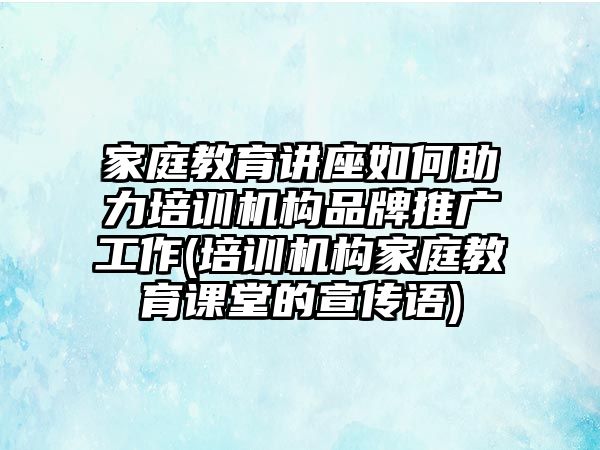 家庭教育講座如何助力培訓機構品牌推廣工作(培訓機構家庭教育課堂的宣傳語)