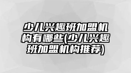 少兒興趣班加盟機構(gòu)有哪些(少兒興趣班加盟機構(gòu)推薦)