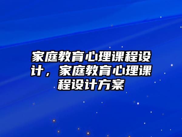 家庭教育心理課程設(shè)計(jì)，家庭教育心理課程設(shè)計(jì)方案