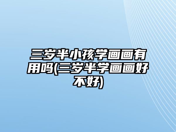 三歲半小孩學(xué)畫畫有用嗎(三歲半學(xué)畫畫好不好)