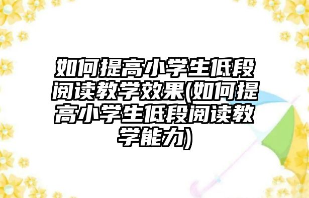 如何提高小學(xué)生低段閱讀教學(xué)效果(如何提高小學(xué)生低段閱讀教學(xué)能力)