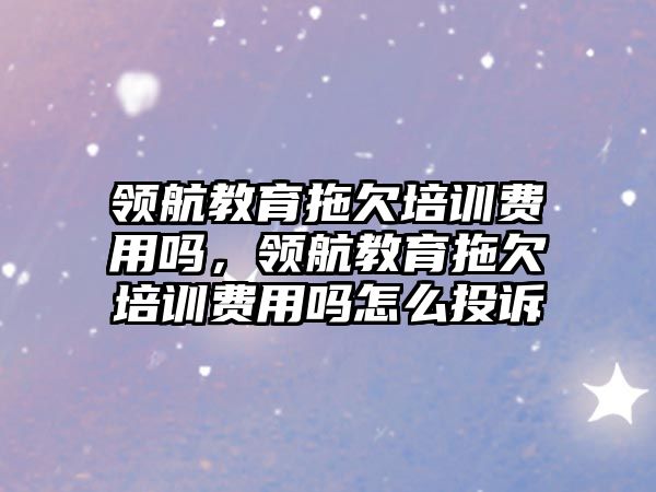 領航教育拖欠培訓費用嗎，領航教育拖欠培訓費用嗎怎么投訴