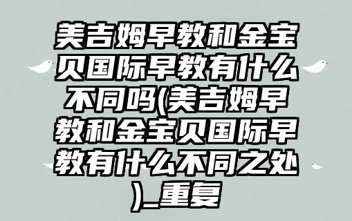 美吉姆早教和金寶貝國際早教有什么不同嗎(美吉姆早教和金寶貝國際早教有什么不同之處)_重復(fù)