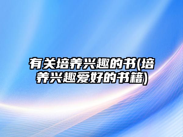 有關(guān)培養(yǎng)興趣的書(培養(yǎng)興趣愛好的書籍)