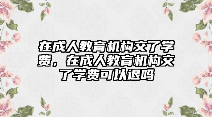 在成人教育機構交了學費，在成人教育機構交了學費可以退嗎