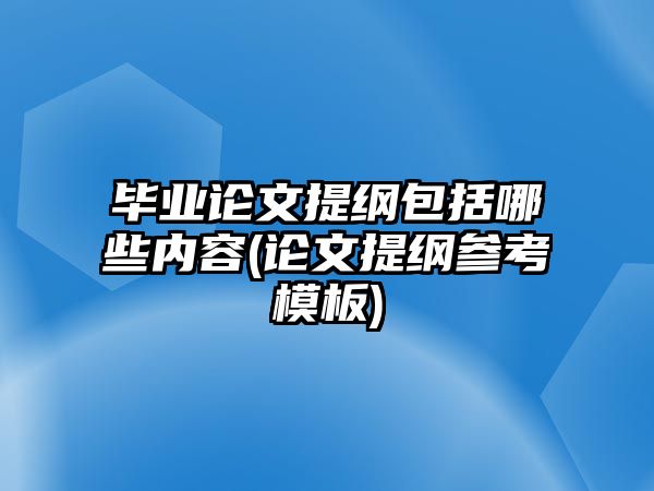 畢業(yè)論文提綱包括哪些內(nèi)容(論文提綱參考模板)