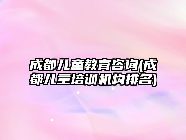 成都兒童教育咨詢(成都兒童培訓機構(gòu)排名)