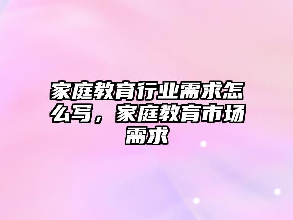 家庭教育行業(yè)需求怎么寫，家庭教育市場需求