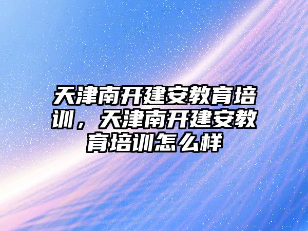 天津南開建安教育培訓，天津南開建安教育培訓怎么樣