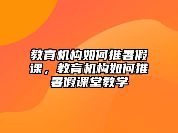 教育機構(gòu)如何推暑假課，教育機構(gòu)如何推暑假課堂教學