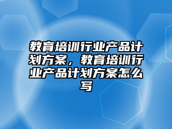 教育培訓行業(yè)產品計劃方案，教育培訓行業(yè)產品計劃方案怎么寫