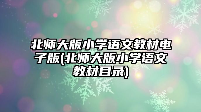 北師大版小學(xué)語(yǔ)文教材電子版(北師大版小學(xué)語(yǔ)文教材目錄)