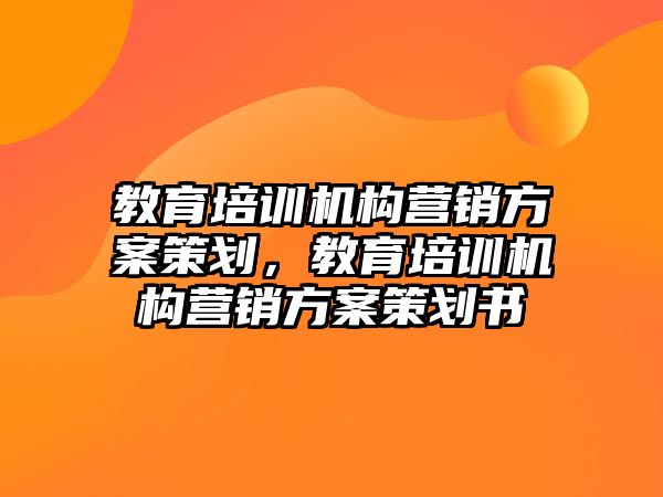 教育培訓機構營銷方案策劃，教育培訓機構營銷方案策劃書