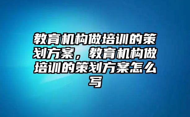 教育機構做培訓的策劃方案，教育機構做培訓的策劃方案怎么寫