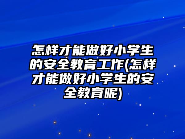 怎樣才能做好小學(xué)生的安全教育工作(怎樣才能做好小學(xué)生的安全教育呢)