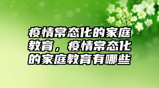 疫情常態(tài)化的家庭教育，疫情常態(tài)化的家庭教育有哪些