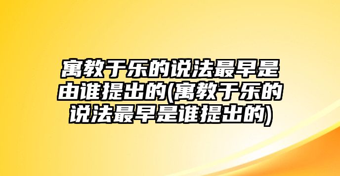 寓教于樂的說法最早是由誰提出的(寓教于樂的說法最早是誰提出的)