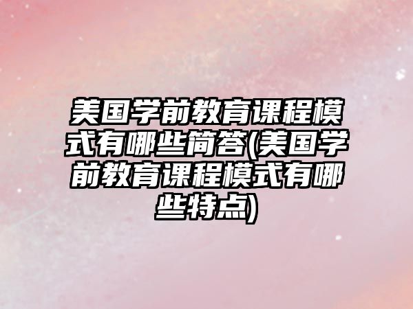 美國(guó)學(xué)前教育課程模式有哪些簡(jiǎn)答(美國(guó)學(xué)前教育課程模式有哪些特點(diǎn))