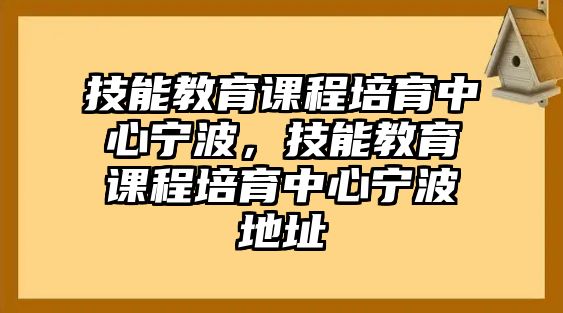 技能教育課程培育中心寧波，技能教育課程培育中心寧波地址