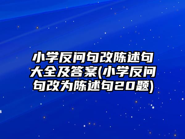 小學反問句改陳述句大全及答案(小學反問句改為陳述句20題)