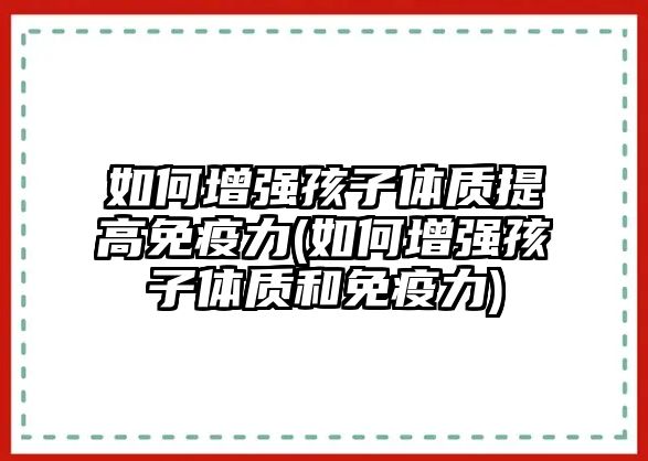 如何增強孩子體質(zhì)提高免疫力(如何增強孩子體質(zhì)和免疫力)