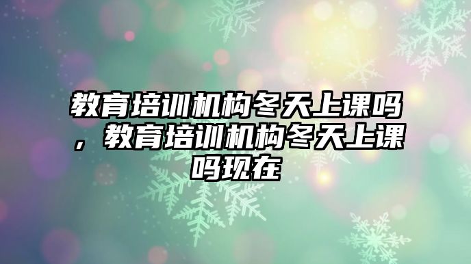 教育培訓(xùn)機(jī)構(gòu)冬天上課嗎，教育培訓(xùn)機(jī)構(gòu)冬天上課嗎現(xiàn)在