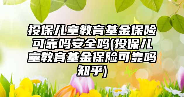 投保兒童教育基金保險可靠嗎安全嗎(投保兒童教育基金保險可靠嗎知乎)