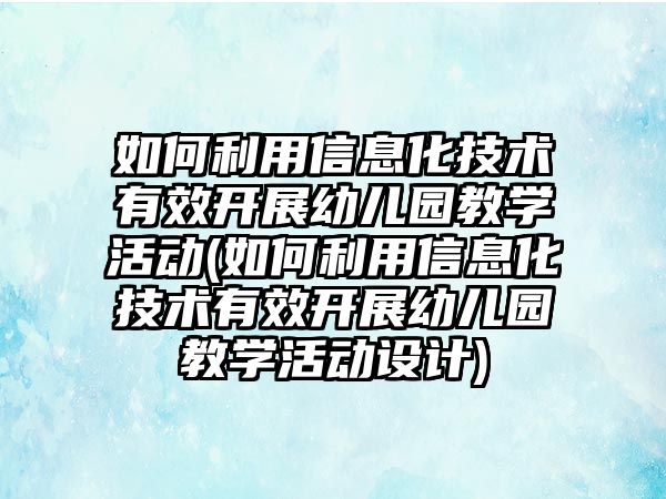 如何利用信息化技術有效開展幼兒園教學活動(如何利用信息化技術有效開展幼兒園教學活動設計)