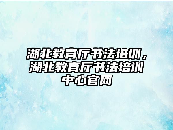 湖北教育廳書法培訓(xùn)，湖北教育廳書法培訓(xùn)中心官網(wǎng)