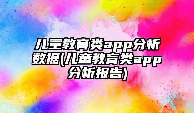 兒童教育類app分析數(shù)據(jù)(兒童教育類app分析報告)