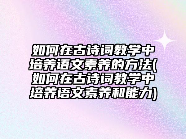 如何在古詩詞教學(xué)中培養(yǎng)語文素養(yǎng)的方法(如何在古詩詞教學(xué)中培養(yǎng)語文素養(yǎng)和能力)