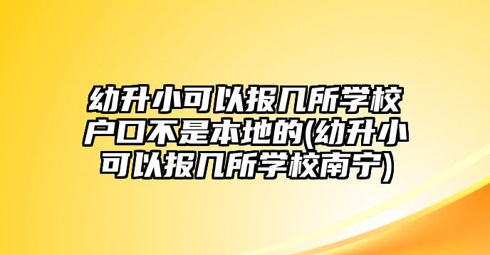 幼升小可以報幾所學校戶口不是本地的(幼升小可以報幾所學校南寧)