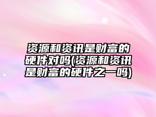 資源和資訊是財富的硬件對嗎(資源和資訊是財富的硬件之一嗎)