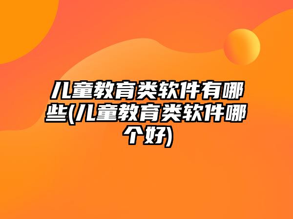 兒童教育類軟件有哪些(兒童教育類軟件哪個好)