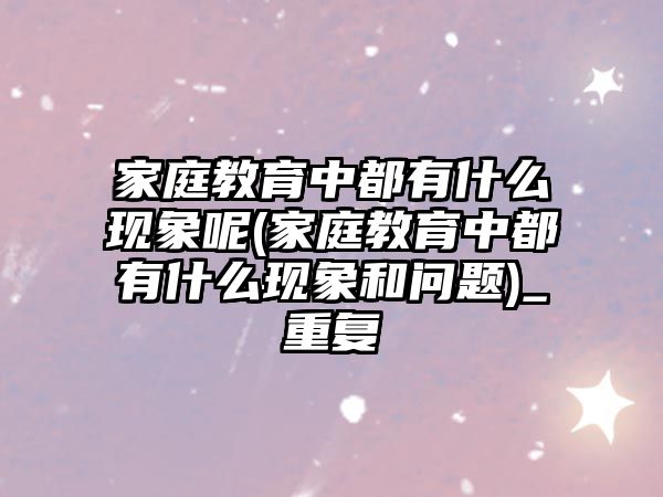 家庭教育中都有什么現(xiàn)象呢(家庭教育中都有什么現(xiàn)象和問(wèn)題)_重復(fù)