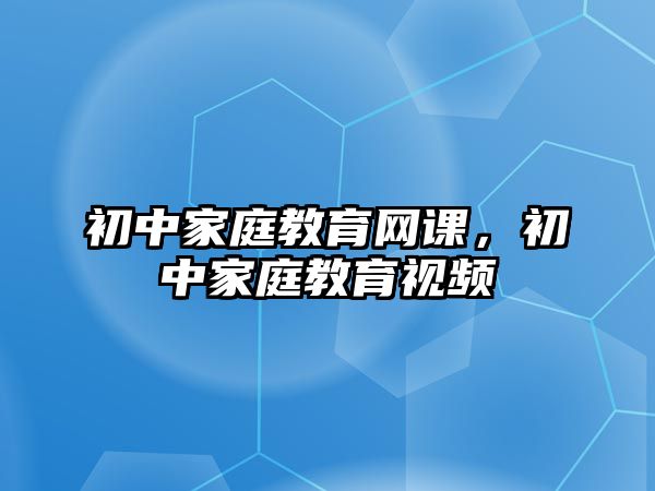 初中家庭教育網(wǎng)課，初中家庭教育視頻