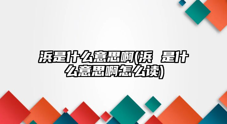 浜是什么意思啊(浜 是什么意思啊怎么讀)