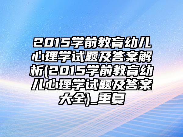 2015學前教育幼兒心理學試題及答案解析(2015學前教育幼兒心理學試題及答案大全)_重復