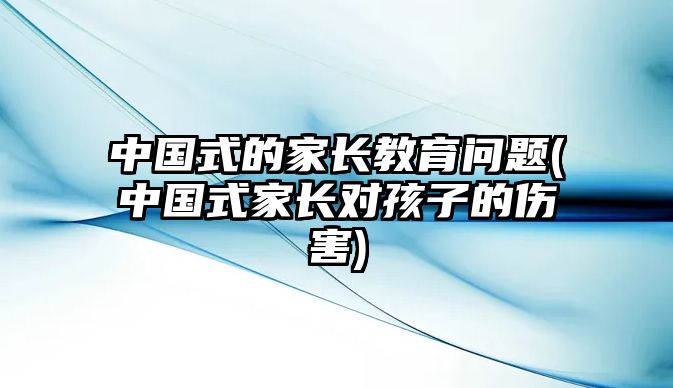 中國(guó)式的家長(zhǎng)教育問(wèn)題(中國(guó)式家長(zhǎng)對(duì)孩子的傷害)