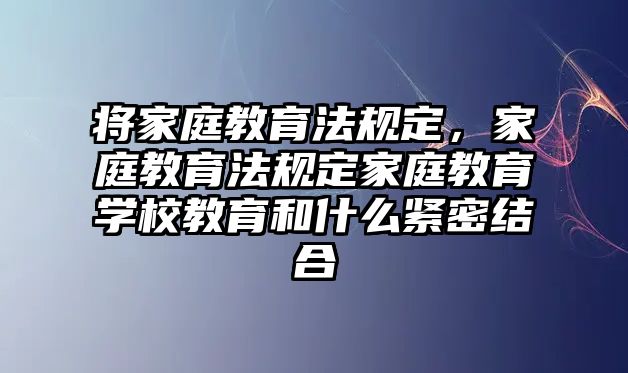 將家庭教育法規(guī)定，家庭教育法規(guī)定家庭教育學校教育和什么緊密結(jié)合