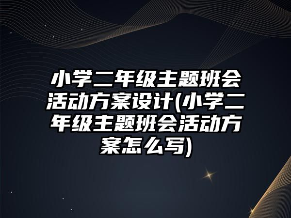 小學(xué)二年級主題班會活動方案設(shè)計(小學(xué)二年級主題班會活動方案怎么寫)