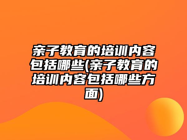 親子教育的培訓內(nèi)容包括哪些(親子教育的培訓內(nèi)容包括哪些方面)