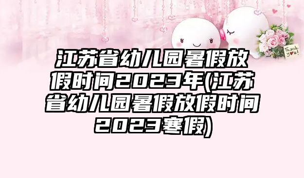 江蘇省幼兒園暑假放假時間2023年(江蘇省幼兒園暑假放假時間2023寒假)